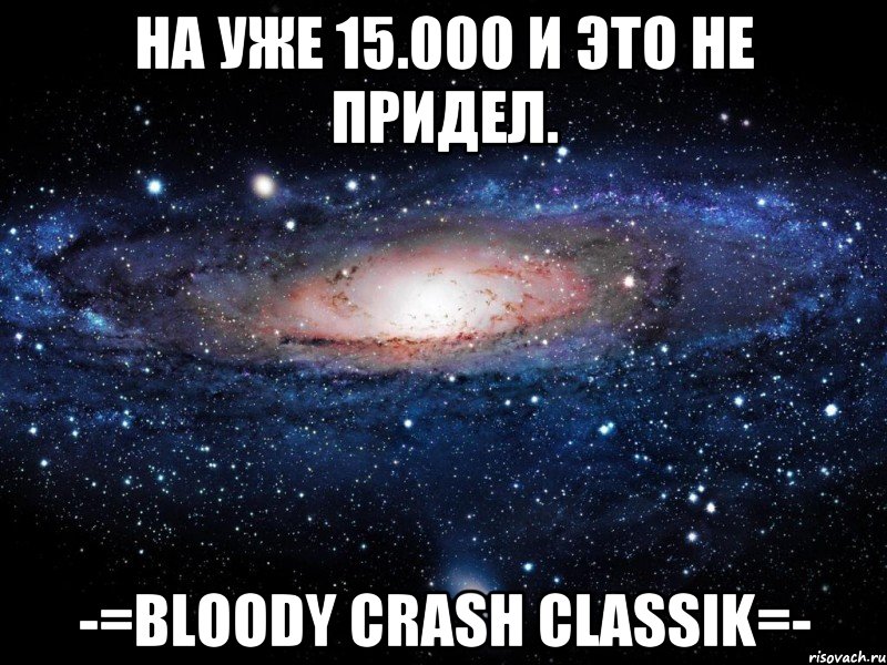 На уже 15.000 и это не придел. -=Bloody Crash Classik=-, Мем Вселенная