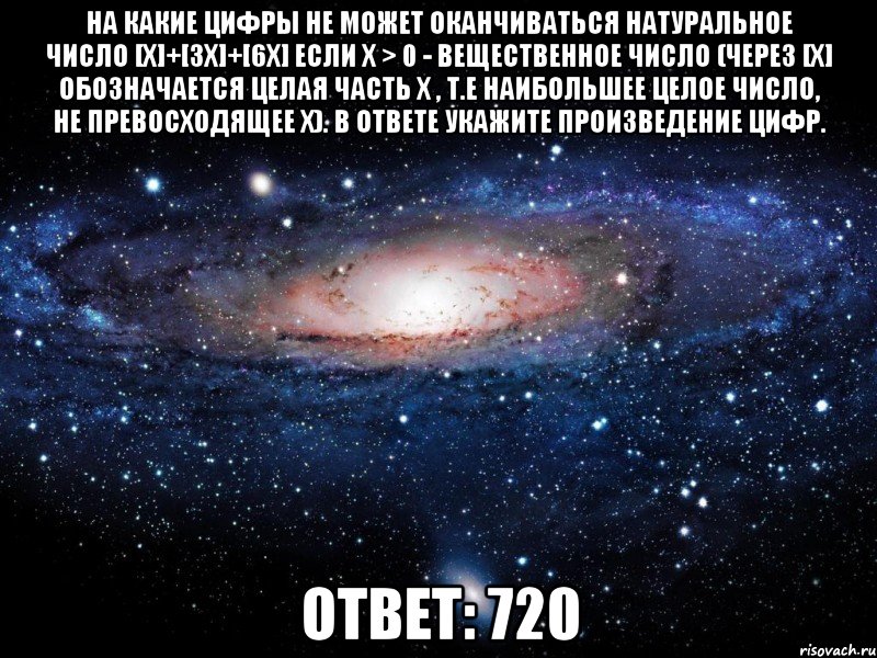 На какие цифры не может оканчиваться натуральное число [x]+[3x]+[6x] если х > 0 - вещественное число (через [x] обозначается целая часть x , т.е наибольшее целое число, не превосходящее x). В ответе укажите произведение цифр. Ответ: 720, Мем Вселенная