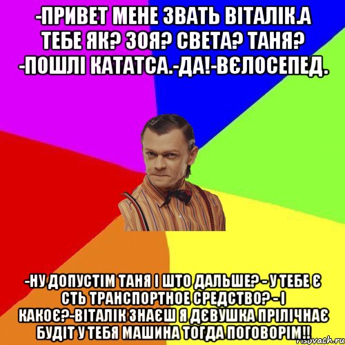 -ПРИВЕТ МЕНЕ ЗВАТЬ ВІТАЛІК.А ТЕБЕ ЯК? ЗОЯ? СВЕТА? ТАНЯ? -ПОШЛІ КАТАТСА.-ДА!-ВЄЛОСЕПЕД. -НУ ДОПУСТІМ ТАНЯ І ШТО ДАЛЬШЕ? - У ТЕБЕ Є СТЬ ТРАНСПОРТНОЕ СРЕДСТВО? - І КАКОЄ?-ВІТАЛІК ЗНАЄШ Я ДЄВУШКА ПРІЛІЧНАЄ БУДІТ У ТЕБЯ МАШИНА ТОГДА ПОГОВОРІМ!!, Мем Вталька