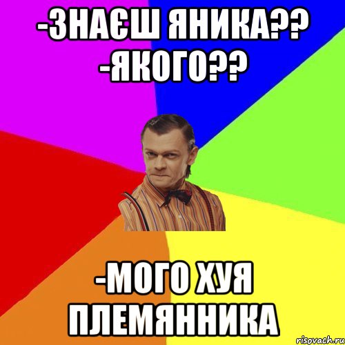 -Знаєш Яника?? -Якого?? -Мого хуя племянника, Мем Вталька