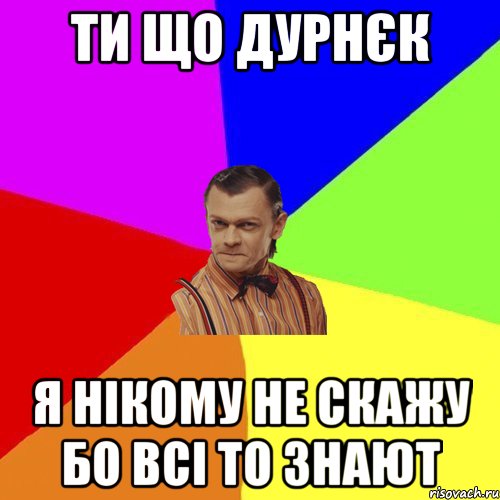 ти що дурнєк я нікому не скажу бо всі то знают, Мем Вталька