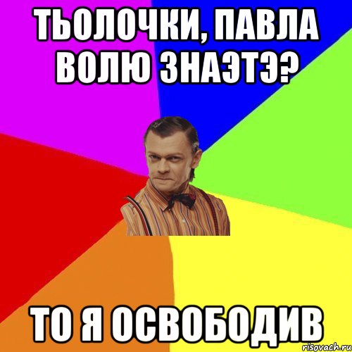 тьолочки, павла волю знаэтэ? то я освободив, Мем Вталька