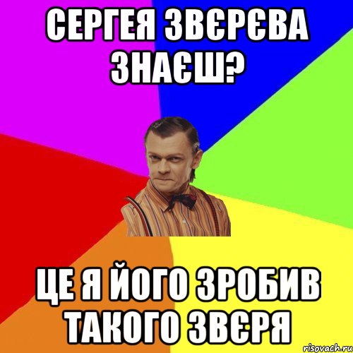 Сергея Звєрєва знаєш? Це я його зробив такого звєря, Мем Вталька