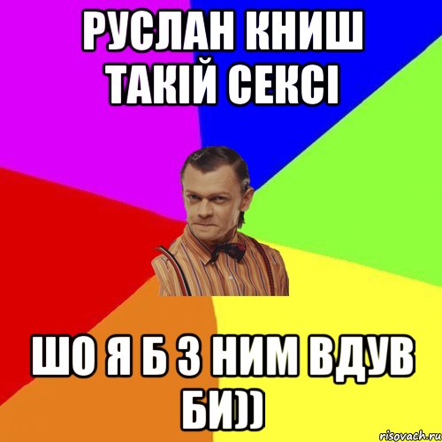 Руслан Книш такІй сексі шо я б з ним вдув би)), Мем Вталька