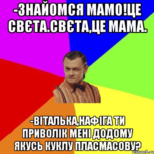 -Знайомся мамо!Це Свєта.Свєта,це мама. -Віталька,нафіга ти приволік мені додому якусь куклу пласмасову?, Мем Вталька