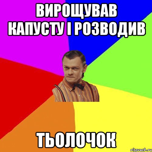 Вирощував капусту і розводив ТЬОЛОЧОК, Мем Вталька