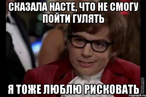 Сказала насте, что не смогу пойти гулять я тоже люблю рисковать, Мем Остин Пауэрс (я тоже люблю рисковать)