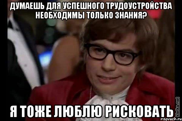 Думаешь для успешного трудоустройства необходимы только знания? я тоже люблю рисковать, Мем Остин Пауэрс (я тоже люблю рисковать)