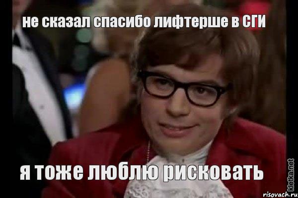 не сказал спасибо лифтерше в СГИ я тоже люблю рисковать, Мем Остин Пауэрс (я тоже люблю рисковать)