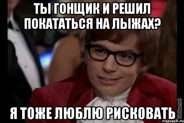 ты гонщик и решил покататься на лыжах? я тоже люблю рисковать, Мем Остин Пауэрс (я тоже люблю рисковать)