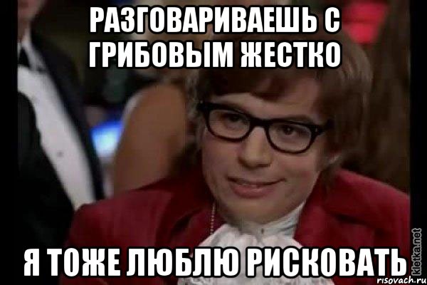 разговариваешь с Грибовым жестко я тоже люблю рисковать, Мем Остин Пауэрс (я тоже люблю рисковать)