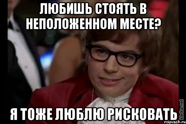 любишь стоять в неположенном месте? я тоже люблю рисковать, Мем Остин Пауэрс (я тоже люблю рисковать)