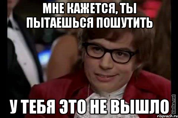 Мне кажется, ты пытаешься пошутить У тебя это не вышло, Мем Остин Пауэрс (я тоже люблю рисковать)