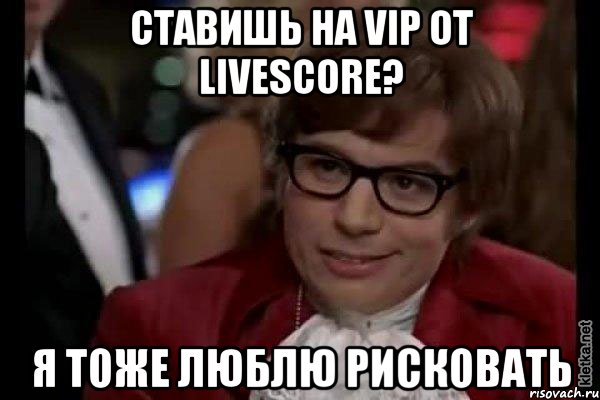 Ставишь на vip от Livescore? Я тоже люблю рисковать, Мем Остин Пауэрс (я тоже люблю рисковать)