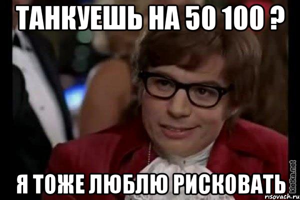 ТАНКУЕШЬ НА 50 100 ? я ТОЖЕ ЛЮБЛЮ РИСКОВАТЬ, Мем Остин Пауэрс (я тоже люблю рисковать)