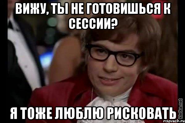 Вижу, ты не готовишься к сессии? Я тоже люблю рисковать, Мем Остин Пауэрс (я тоже люблю рисковать)