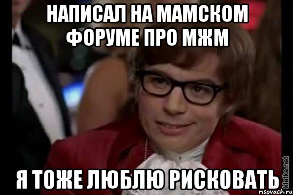 написал на мамском форуме про мжм я тоже люблю рисковать, Мем Остин Пауэрс (я тоже люблю рисковать)