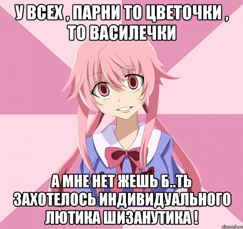 У всех , парни то цветочки , то василечки А мне нет жешь б..ть захотелось индивидуального лютика шизанутика !