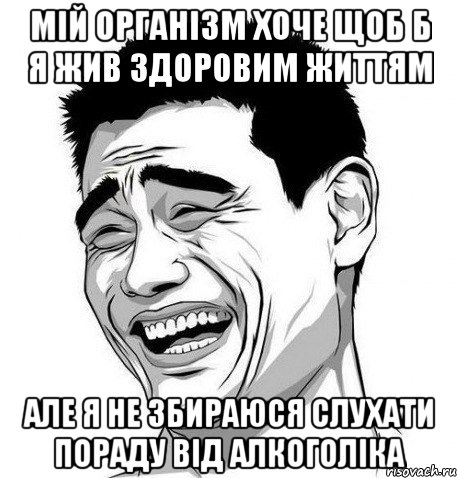 мій організм хоче щоб б я жив здоровим життям але я не збираюся слухати пораду від алкоголіка, Мем Яо Мин