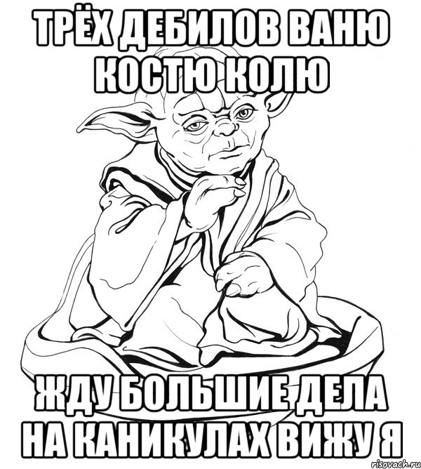 Трёх дебилов Ваню Костю Колю Жду большие дела на каникулах вижу я, Мем Мастер Йода