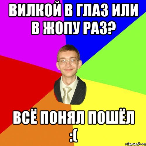 Вилкой в глаз или в жопу раз? Всё понял пошёл :(, Мем Юра