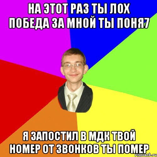 НА этот раз ты лох победа за мной ты поня7 Я запостил в МДК твой номер от звонКОВ ТЫ ПОМЕР