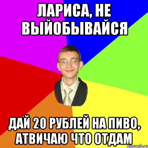 лариса, не выйобывайся дай 20 рублей на пиво, атвичаю что отдам, Мем Юра