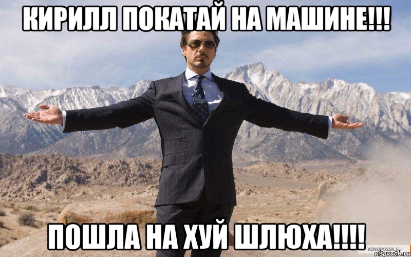 КИРИЛЛ покатай на машине!!! ПОШЛА НА ХУЙ ШЛЮХА!!!!, Мем железный человек