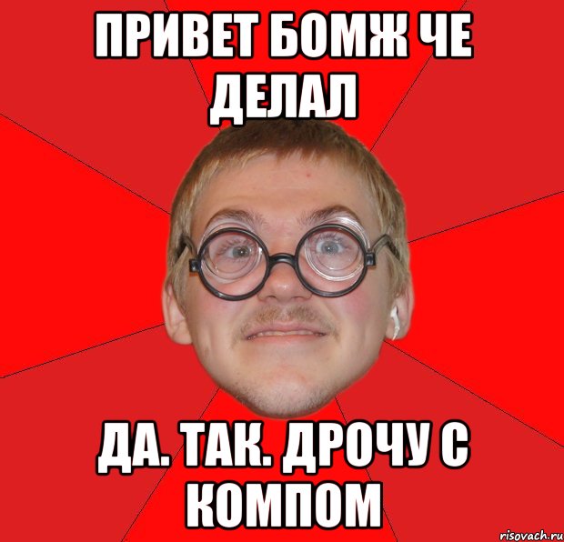 Привет бомж че делал да. Так. Дрочу с компом, Мем Злой Типичный Ботан