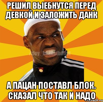 Решил выебнутся перед девкой и заложить данк А ПАЦАН ПОСТАВЛ БЛОК. сКАЗАЛ ЧТО ТАК И НАДО