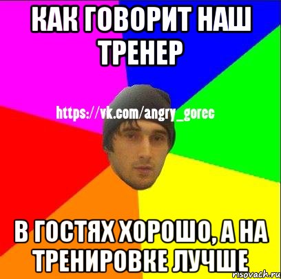 как говорит наш тренер в гостях хорошо, а на тренировке лучше, Мем ЗЛОЙ ГОРЕЦ