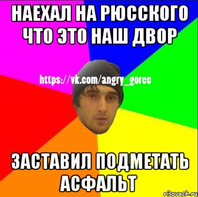 Наехал на рюсского что это наш двор Заставил подметать асфальт, Мем ЗЛОЙ ГОРЕЦ