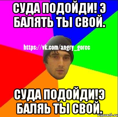 Суда подойди! Э балять ты свой. Суда подойди!Э баляь ты свой., Мем ЗЛОЙ ГОРЕЦ