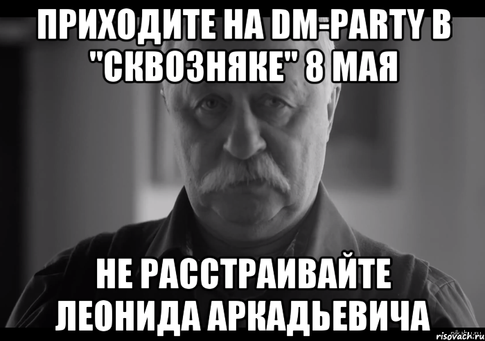 ПРИХОДИТЕ НА DM-PARTY В "СКВОЗНЯКЕ" 8 МАЯ НЕ РАССТРАИВАЙТЕ ЛЕОНИДА АРКАДЬЕВИЧА, Мем Не огорчай Леонида Аркадьевича