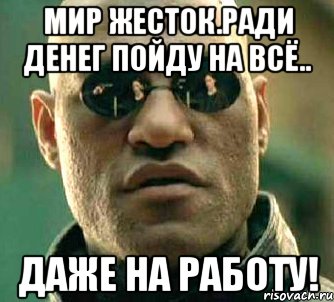 Сходить работать. Работа ради денег. Ради денег я готов на все даже на работу. Мир жесток. Жестокий мир Мем.