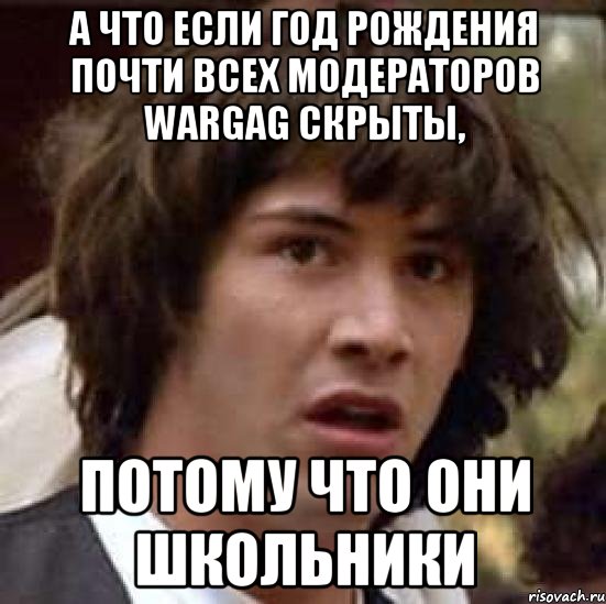 А что если год рождения почти всех модераторов Wargag скрыты, потому что они школьники, Мем А что если (Киану Ривз)