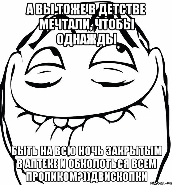 А ВЫ ТОЖЕ В ДЕТСТВЕ МЕЧТАЛИ, ЧТОБЫ ОДНАЖДЫ БЫТЬ НА ВСЮ НОЧЬ ЗАКРЫТЫМ В АПТЕКЕ И ОБКОЛОТЬСЯ ВСЕМ ПРОПИКОМ?))двископки, Мем  аааа