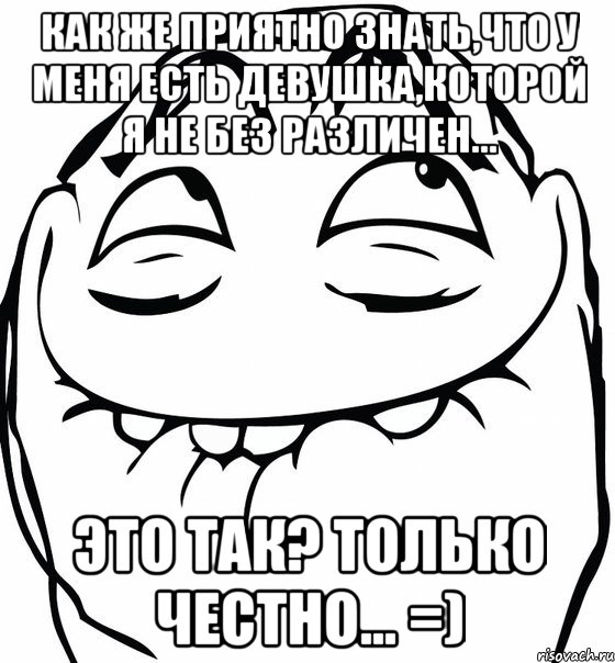 Как же приятно знать,что у меня есть Девушка,которой я не без различен... Это так? Только честно... =), Мем  аааа