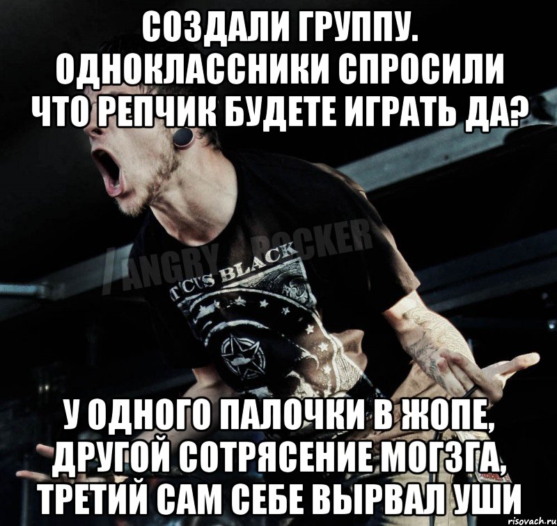 Создали группу. Одноклассники спросили что репчик будете играть да? у одного палочки в жопе, другой сотрясение могзга, третий сам себе вырвал уши, Мем Агрессивный Рокер