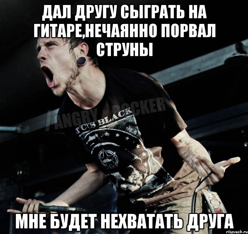 Дал другу сыграть на гитаре,нечаянно порвал струны Мне будет нехватать друга, Мем Агрессивный Рокер