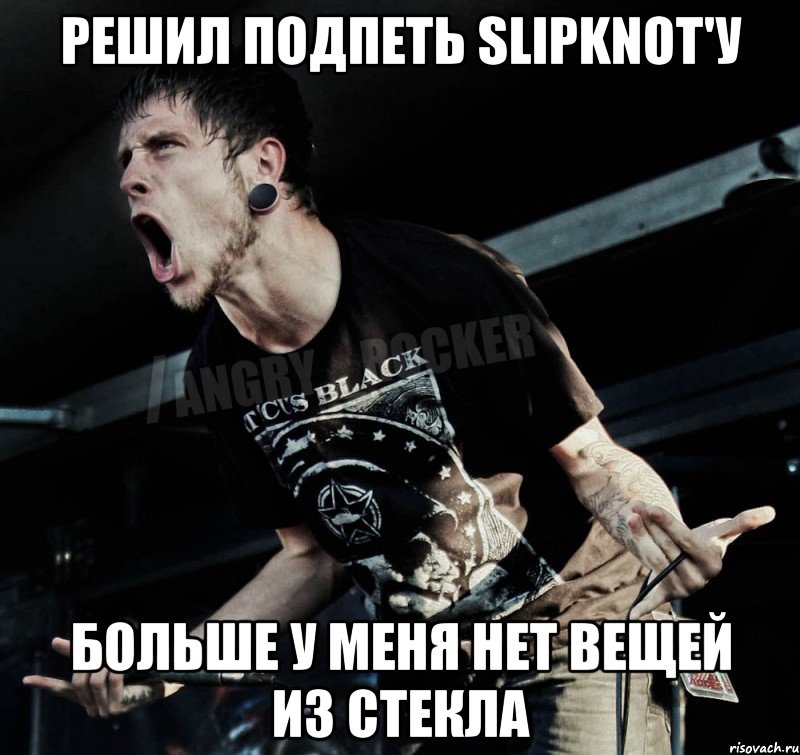 Решил подпеть Slipknot'у Больше у меня нет вещей из стекла, Мем Агрессивный Рокер