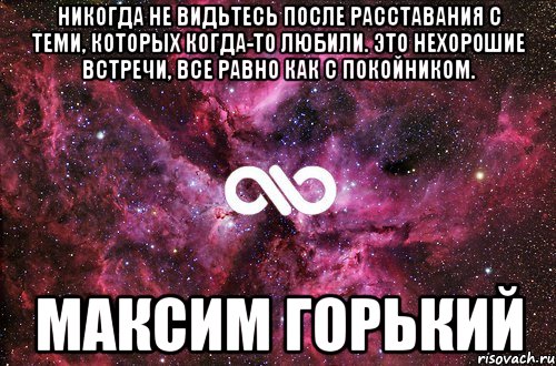 Никогда не видеться. Никогда не видьтесь после расставания с теми. Это нехорошие встречи все равно как с покойником. Максим Горький никогда не видьтесь после расставания. Никогда не видьтесь после расставания с теми которых когда-то любили.