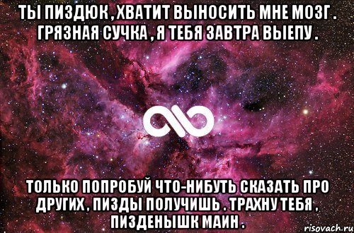 Ты пиздюк , хватит выносить мне мозг . Грязная сучка , я тебя завтра выепу . Только попробуй что-нибуть сказать про других , пизды получишь . Трахну тебя , пизденышк маин ., Мем офигенно