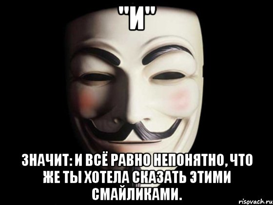 "И" значит: и всё равно непонятно, что же ты хотела сказать этими смайликами., Мем anonymous