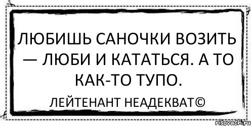 Люблю возить. Лейтенант неадекват. Любишь кататься люби и саночки возить. Любишь кататься-люби и саночки Мем. Любишь кататься люби и разлагаться.