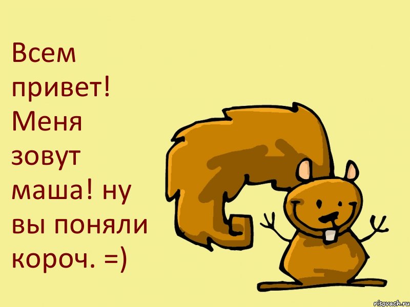 Всем привет! Меня зовут маша! ну вы поняли короч. =)