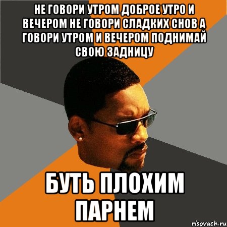 не говори утром доброе утро и вечером не говори сладких снов а говори утром и вечером поднимай свою задницу буть плохим парнем, Мем Будь плохим парнем