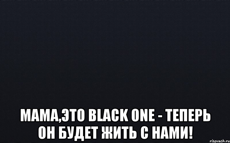  Мама,это Black One - теперь он будет жить с нами!