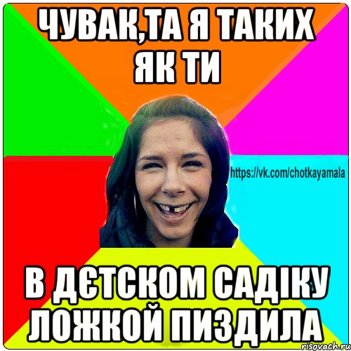 Чувак,та я таких як ти в дєтском садіку ложкой пиздила