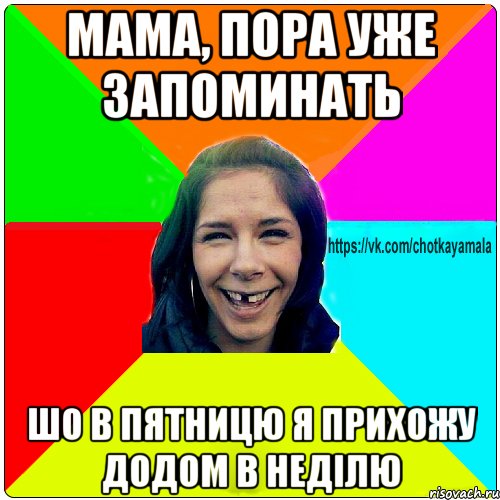 мама, пора уже запоминать шо в пятницю я прихожу додом в неділю, Мем Чотка мала